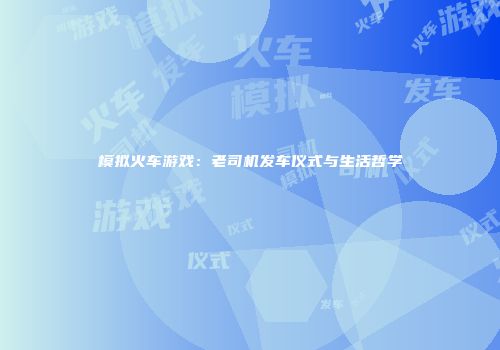 模拟火车游戏：老司机发车仪式与生活哲学