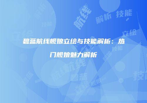碧蓝航线舰娘立绘与技能解析：热门舰娘魅力解析