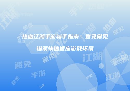 热血江湖手游新手指南：避免常见错误快速适应游戏环境