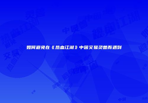 如何避免在《热血江湖》中因交易灵兽而遇到