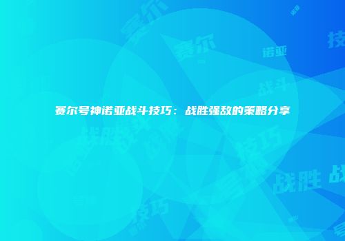 赛尔号神诺亚战斗技巧：战胜强敌的策略分享