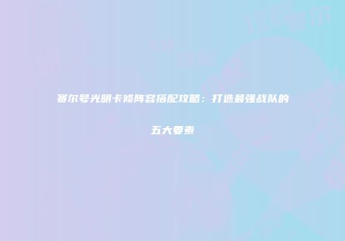 赛尔号光明卡修阵容搭配攻略：打造最强战队的五大要素