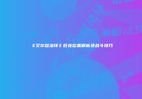 《艾尔登法环》巨龙位置解析及战斗技巧