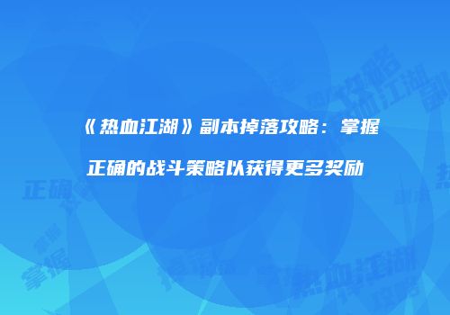 《热血江湖》副本掉落攻略：掌握正确的战斗策略以获得更多奖励