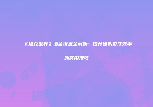 《坦克世界》语音设置全解析：提升团队协作效率的实用技巧