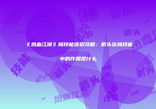 《热血江湖》梅技能连招攻略：箭头在梅技能中的作用是什么
