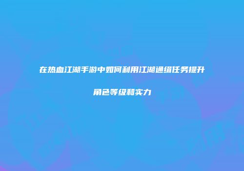 在热血江湖手游中如何利用江湖通缉任务提升角色等级和实力