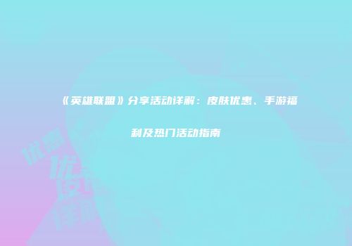 《英雄联盟》分享活动详解：皮肤优惠、手游福利及热门活动指南