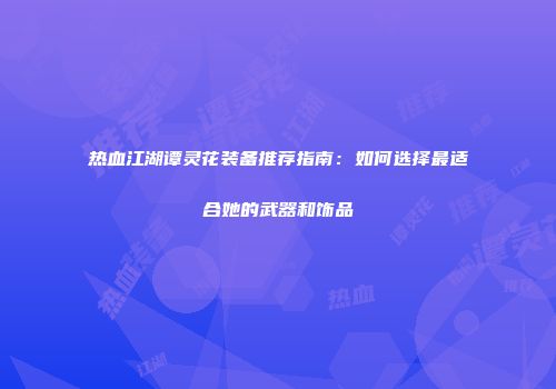 热血江湖谭灵花装备推荐指南：如何选择最适合她的武器和饰品