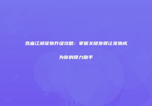 热血江湖宠物升级攻略:掌握关键步骤让宠物成为你的得力助手