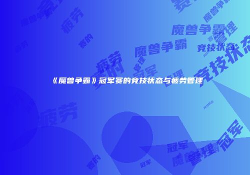 《魔兽争霸》冠军赛的竞技状态与疲劳管理