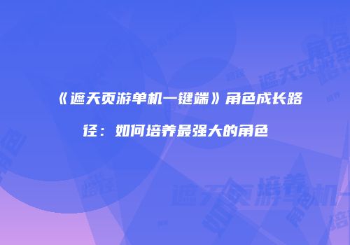 《遮天页游单机一键端》角色成长路径：如何培养最强大的角色