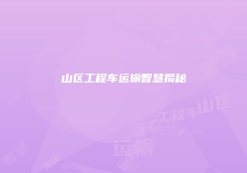 山区工程车运输智慧揭秘