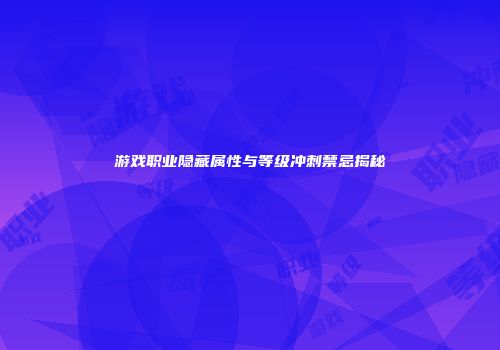 游戏职业隐藏属性与等级冲刺禁忌揭秘