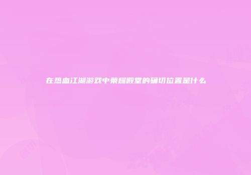 在热血江湖游戏中荣耀殿堂的确切位置是什么