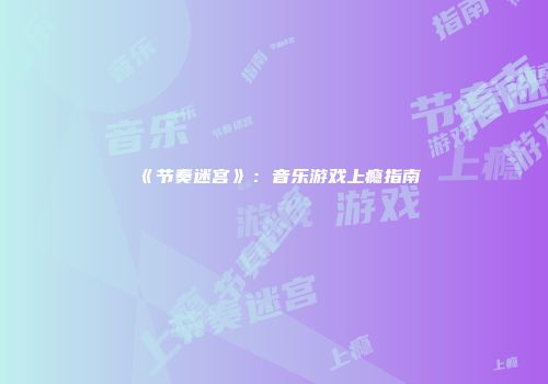 《节奏迷宫》：音乐游戏上瘾指南