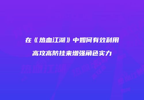 在《热血江湖》中如何有效利用高攻高防挂来增强角色实力