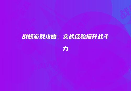 战舰游戏攻略：实战经验提升战斗力