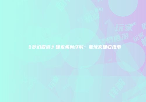 《梦幻西游》回家机制详解：老玩家回归指南