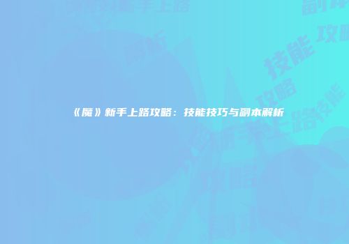 《魔》新手上路攻略：技能技巧与副本解析