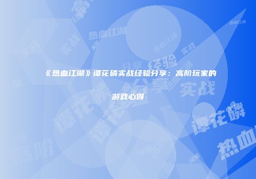《热血江湖》谭花磷实战经验分享：高阶玩家的游戏心得