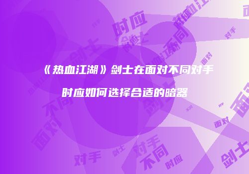 《热血江湖》剑士在面对不同对手时应如何选择合适的暗器