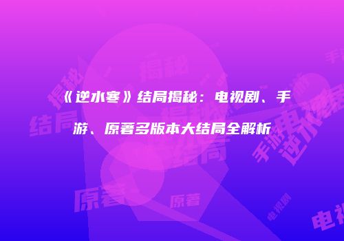 《逆水寒》结局揭秘：电视剧、手游、原著多版本大结局全解析