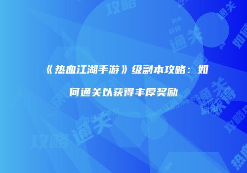 《热血江湖手游》级副本攻略：如何通关以获得丰厚奖励