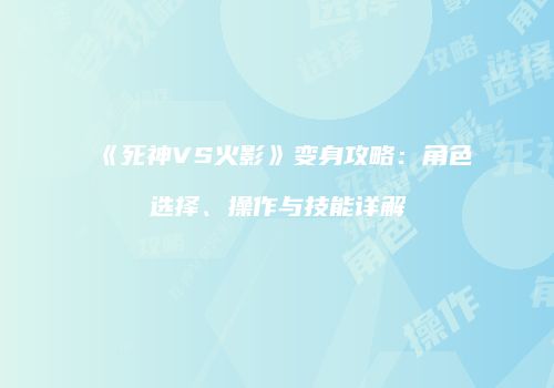 《死神VS火影》变身攻略：角色选择、操作与技能详解