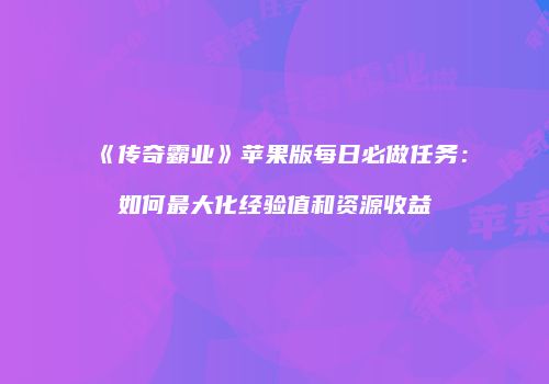 《传奇霸业》苹果版每日必做任务：如何最大化经验值和资源收益