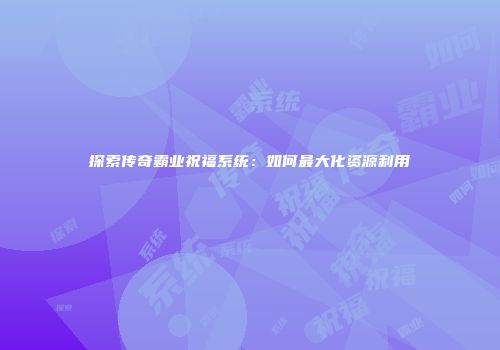 探索传奇霸业祝福系统：如何最大化资源利用