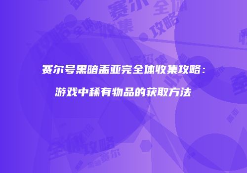 赛尔号黑暗盖亚完全体收集攻略：游戏中稀有物品的获取方法
