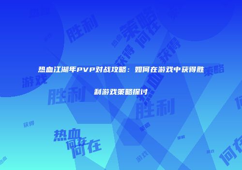 热血江湖年PVP对战攻略：如何在游戏中获得胜利游戏策略探讨