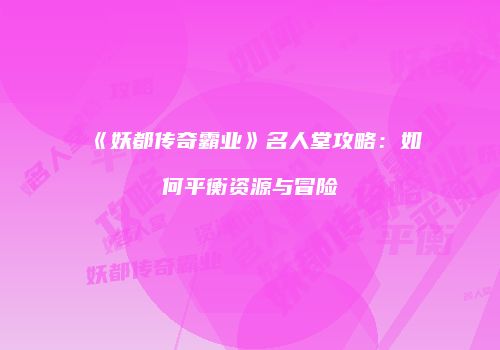 《妖都传奇霸业》名人堂攻略:如何平衡资源与冒险
