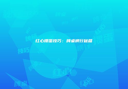 红心掼蛋技巧：牌桌横行秘籍