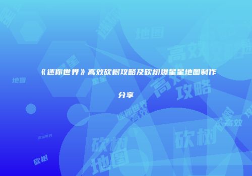 《迷你世界》高效砍树攻略及砍树爆星星地图制作分享