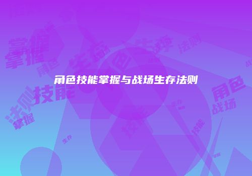 角色技能掌握与战场生存法则