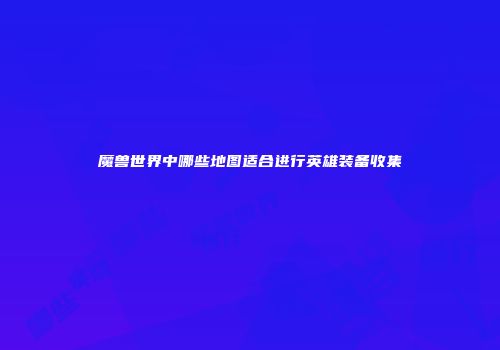 魔兽世界中哪些地图适合进行英雄装备收集