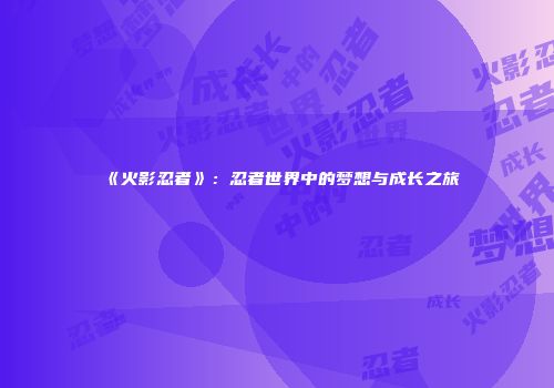 《火影忍者》：忍者世界中的梦想与成长之旅