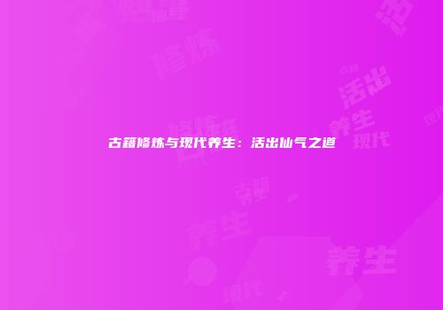 古籍修炼与现代养生：活出仙气之道