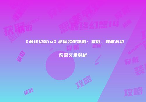 《最终幻想14》恶魔装甲攻略：获取、穿戴与特殊意义全解析