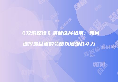 《攻城掠地》装备选择指南：如何选择最合适的装备以增强战斗力
