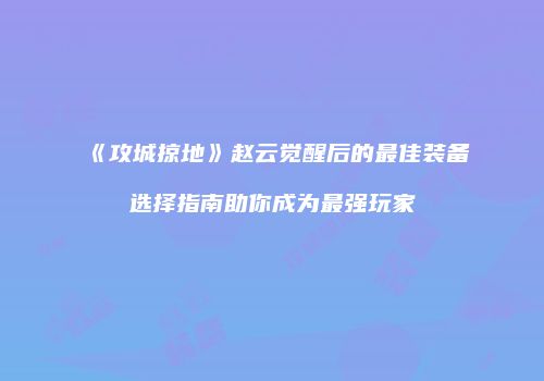 《攻城掠地》赵云觉醒后的最佳装备选择指南助你成为最强玩家