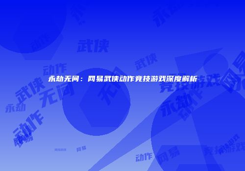 永劫无间：网易武侠动作竞技游戏深度解析