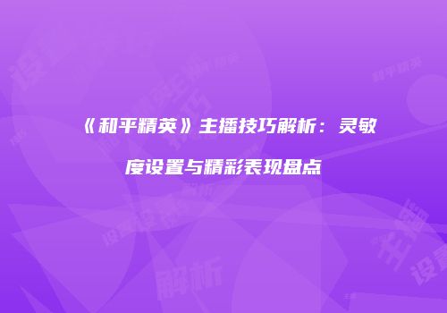 《和平精英》主播技巧解析：灵敏度设置与精彩表现盘点