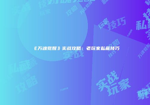 《万魂觉醒》实战攻略：老玩家私藏技巧