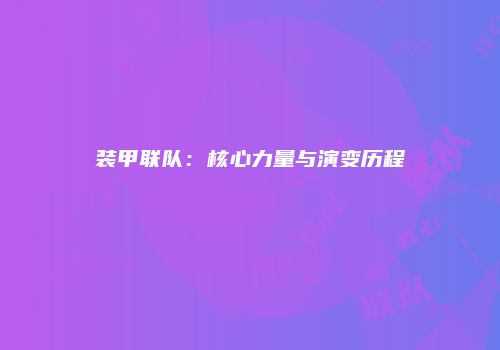 装甲联队：核心力量与演变历程