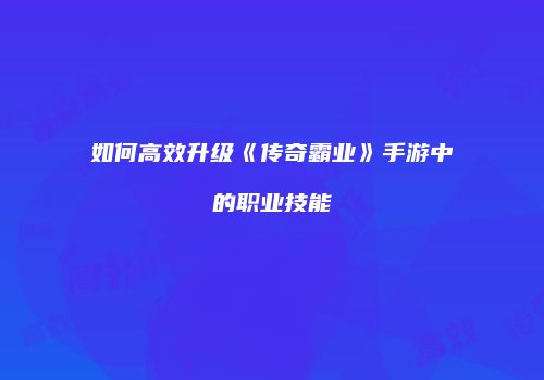 如何高效升级《传奇霸业》手游中的职业技能