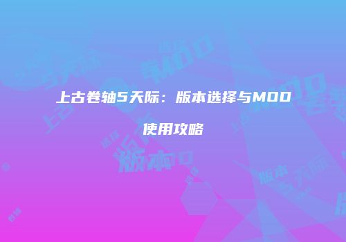 上古卷轴5天际：版本选择与MOD使用攻略