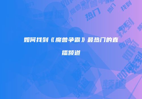 如何找到《魔兽争霸》最热门的直播频道